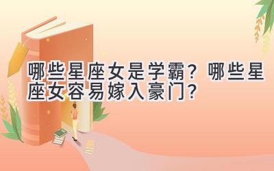 哪些星座女是学霸?哪些星座女容易嫁入豪门?-图片1