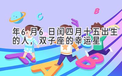 2020年6月6日闰四月十五出生的人,双子座的幸运星-图片1