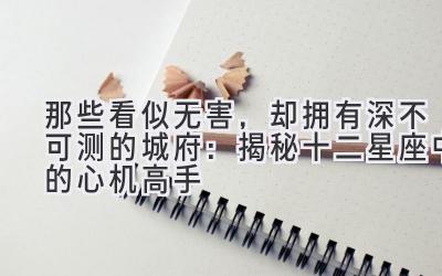 那些看似无害,却拥有深不可测的城府:揭秘十二星座中的心机高手-图片1