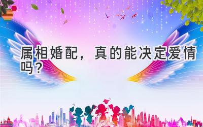 属相婚配,真的能决定爱情吗?-图片1