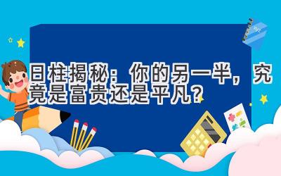日柱揭秘：你的另一半，究竟是富贵还是平凡？-图片1