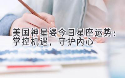 美国神星婆今日星座运势:掌控机遇,守护内心-图片1