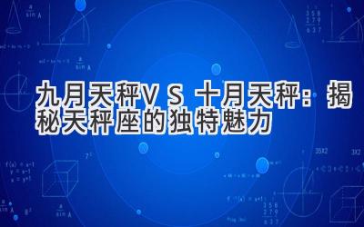 九月天秤VS十月天秤：揭秘天秤座的独特魅力-图片1
