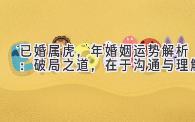 已婚属虎,2020年婚姻运势解析:破局之道,在于沟通与理解-图片1