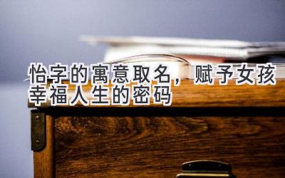 怡字的寓意取名,赋予女孩幸福人生的密码-图片1