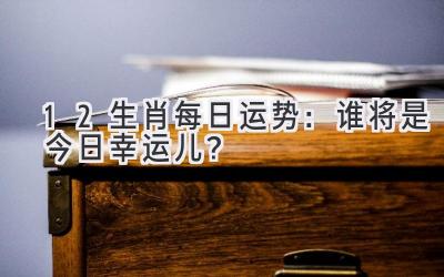 12生肖每日运势:谁将是今日幸运儿?-图片1