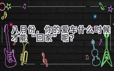 八月份，你的爱车什么时候才能“回家”呢？-图片1