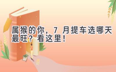 属猴的你，7月提车选哪天最旺？看这里！-图片1