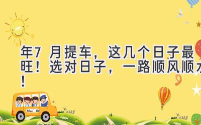 2024年7月提车，这几个日子最旺！选对日子，一路顺风顺水！-图片1