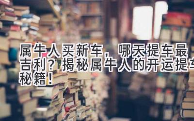 属牛人买新车，哪天提车最吉利？ 揭秘属牛人的开运提车秘籍！-图片1