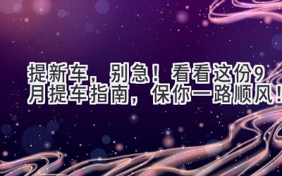 提新车，别急！看看这份9月提车指南，保你一路顺风！-图片1