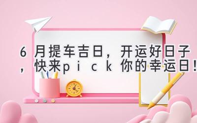 6月提车吉日，开运好日子，快来pick你的幸运日！-图片1