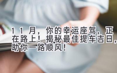 11月，你的幸运座驾，正在路上！揭秘最佳提车吉日，助你一路顺风！-图片1