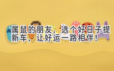 属鼠的朋友，选个好日子提新车，让好运一路相伴！-图片1