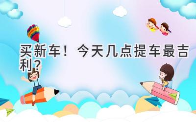 买新车！今天几点提车最吉利？-图片1