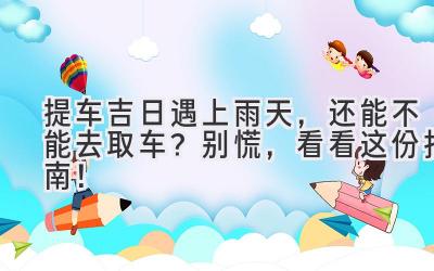 提车吉日遇上雨天，还能不能去取车？别慌，看看这份指南！-图片1