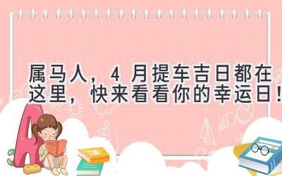 属马人，4月提车吉日都在这里，快来看看你的幸运日！-图片1