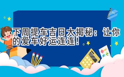 下周提车吉日大揭秘：让你的爱车好运连连！-图片1
