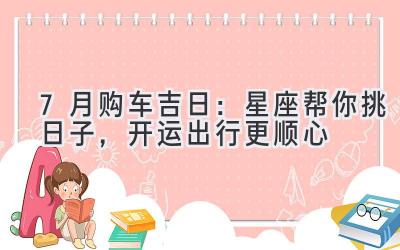 7月购车吉日：星座帮你挑日子，开运出行更顺心-图片1