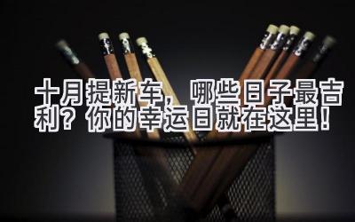 十月提新车，哪些日子最吉利？你的幸运日就在这里！-图片1