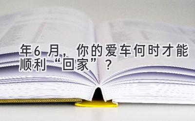 2024年6月，你的爱车何时才能顺利“回家”？-图片1