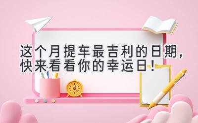 这个月提车最吉利的日期，快来看看你的幸运日！-图片1