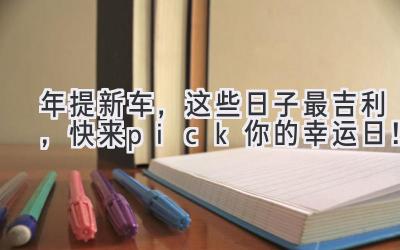 2024年提新车，这些日子最吉利，快来pick你的幸运日！-图片1