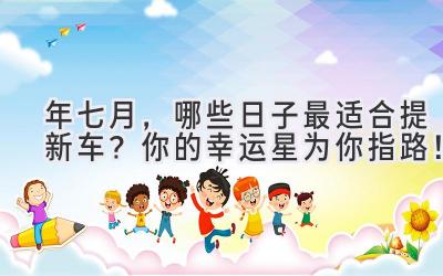 2024年七月，哪些日子最适合提新车？你的幸运星为你指路！-图片1