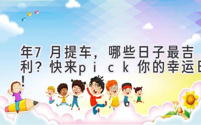 2024年7月提车，哪些日子最吉利？快来pick你的幸运日！-图片1