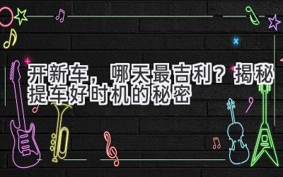 开新车,哪天最吉利?揭秘提车好时机的秘密-图片1