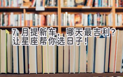 7月提新车,哪天最吉利?让星座帮你选日子!-图片1