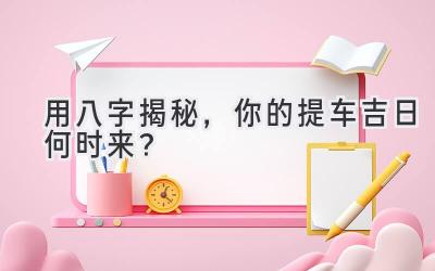 用八字揭秘,你的提车吉日何时来?-图片1