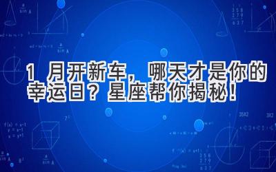 1月开新车,哪天才是你的幸运日?星座帮你揭秘!-图片1
