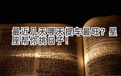 最近几天哪天提车最旺?星座帮你挑日子!-图片1