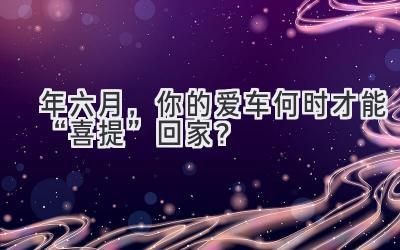 2024年六月,你的爱车何时才能“喜提”回家?-图片1