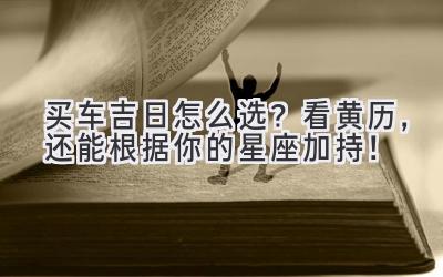 买车吉日怎么选?看黄历,还能根据你的星座加持!-图片1