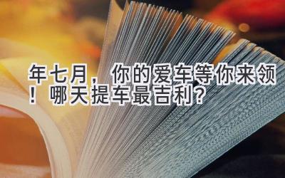 2023年七月，你的爱车等你来领！哪天提车最吉利？-图片1