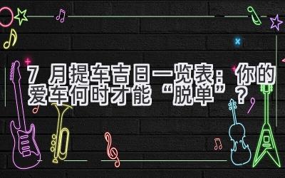 7月提车吉日一览表:你的爱车何时才能“脱单”?-图片1