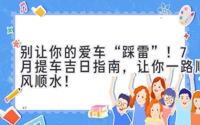 别让你的爱车“踩雷”!7月提车吉日指南,让你一路顺风顺水!-图片1