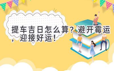 提车吉日怎么算?避开霉运,迎接好运!-图片1