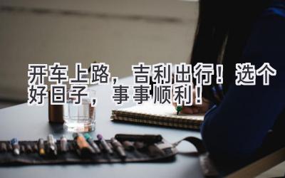 开车上路,吉利出行!选个好日子,事事顺利!-图片1