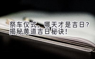 祭车仪式,哪天才是吉日?揭秘黄道吉日秘诀!-图片1