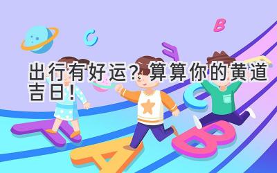出行有好运?算算你的黄道吉日!-图片1
