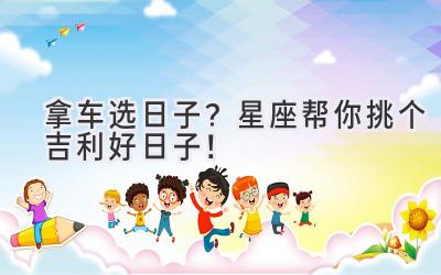 拿车选日子?星座帮你挑个吉利好日子!-图片1