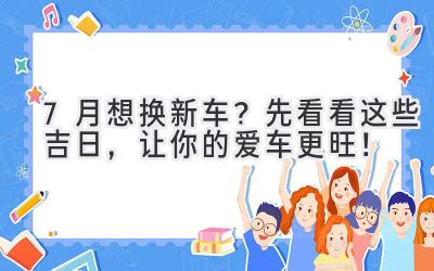 7月想换新车?先看看这些吉日,让你的爱车更旺!-图片1