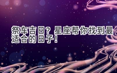 祭车吉日?星座帮你找到最适合的日子!-图片1
