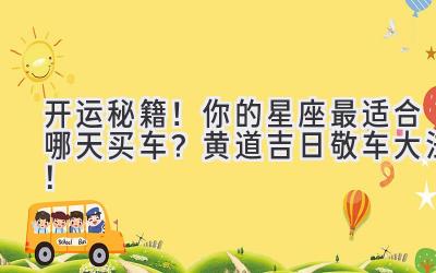 开运秘籍!你的星座最适合哪天买车?黄道吉日敬车大法!-图片1