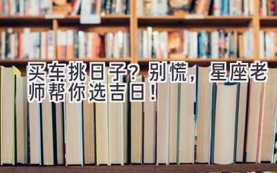 买车挑日子?别慌,星座老师帮你选吉日!-图片1