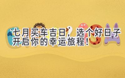 七月买车吉日,选个好日子开启你的幸运旅程!-图片1