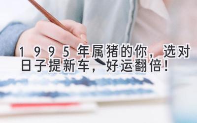 1995年属猪的你,选对日子提新车,好运翻倍!-图片1